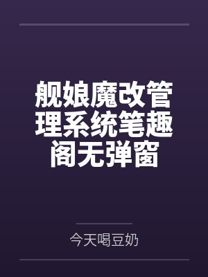 舰娘魔改管理系统笔趣阁无弹窗