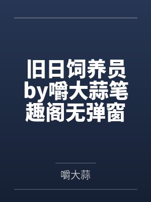 旧日饲养员by嚼大蒜笔趣阁无弹窗