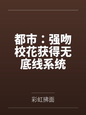 都市:强吻校花获得无底线系统 都市:强吻校花获得无底线系统