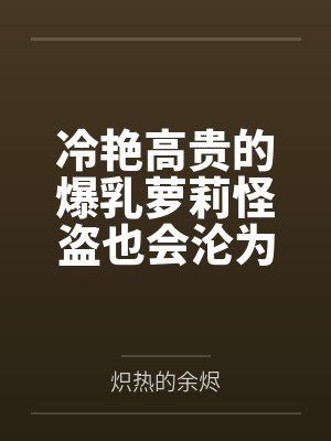 冷艳高贵的爆乳萝莉怪盗也会沦为肥猪的专属肉奴吗by黄坤德