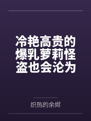 冷艳高贵的爆乳萝莉怪盗也会沦为肥猪的专属肉奴吗笔趣阁无弹窗