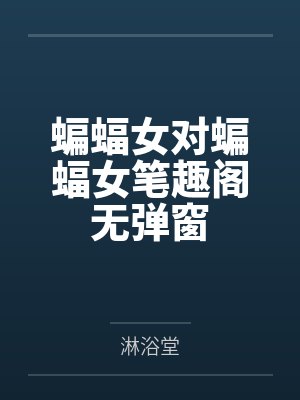 蝙蝠女对蝙蝠女笔趣阁无弹窗