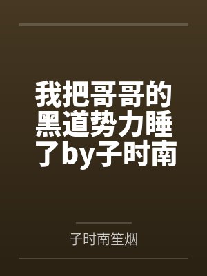 我把哥哥的黑道势力睡了by子时南笙烟笔趣阁无弹窗
