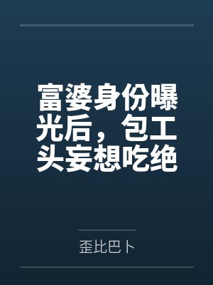 富婆身份曝光后，包工头妄想吃绝户