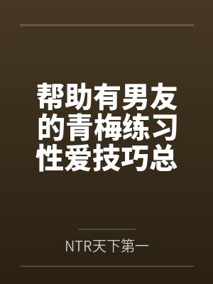 帮助有男友的青梅练习性爱技巧总感觉有什么不对劲