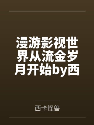 漫游影视世界从流金岁月开始by西卡怪兽