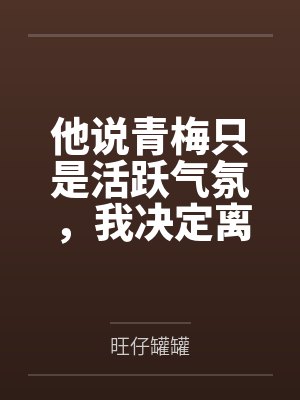 他说青梅只是活跃气氛,我决定离婚 他说青梅只是活跃气氛,我决定离婚