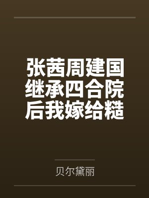 张茜周建国继承四合院后我嫁给糙汉了