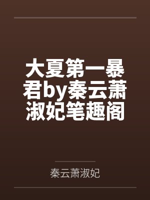 大夏第一暴君by秦云萧淑妃笔趣阁无弹窗