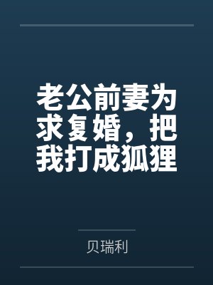 老公前妻为求复婚，把我打成狐狸精