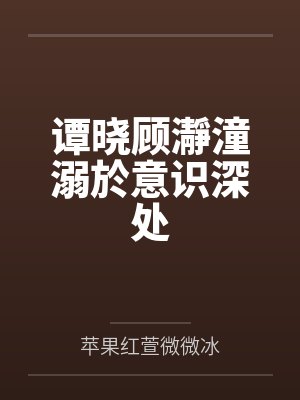 谭晓顾瀞潼溺於意识深处