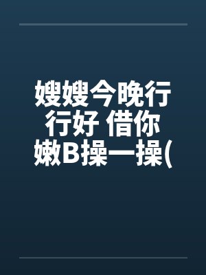 嫂嫂今晚行行好 借你嫩B操一操(极度淫荡,请控制手淫次) 嫂嫂今晚行行好 借你嫩B操一操(极度淫荡,请控制手淫次)