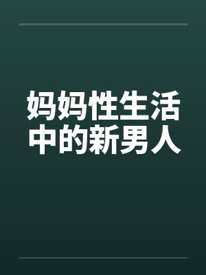 妈妈性生活中的新男人 妈妈性生活中的新男人