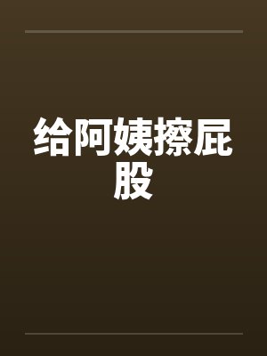 给阿姨擦屁股 给阿姨擦屁股