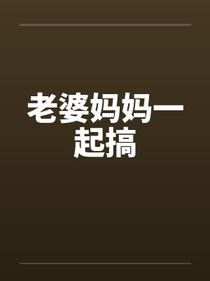 老婆妈妈一起搞 老婆妈妈一起搞