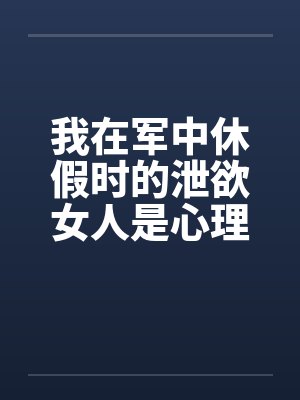 我在军中休假时的泄欲女人是心理咨询师的母亲 我在军中休假时的泄欲女人是心理咨询师的母亲