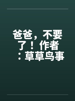 爸爸,不要了! 作者:草草鸟事09 爸爸,不要了! 作者:草草鸟事09
