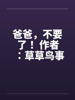 爸爸,不要了! 作者:草草鸟事07 爸爸,不要了! 作者:草草鸟事07