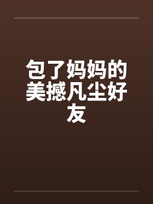 包了妈妈的美撼凡尘好友 包了妈妈的美撼凡尘好友