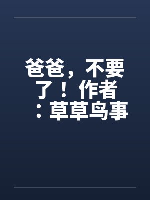 爸爸,不要了! 作者:草草鸟事10 爸爸,不要了! 作者:草草鸟事10