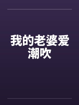 我的老婆爱潮吹 我的老婆爱潮吹