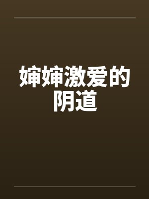 婶婶激爱的阴道 婶婶激爱的阴道