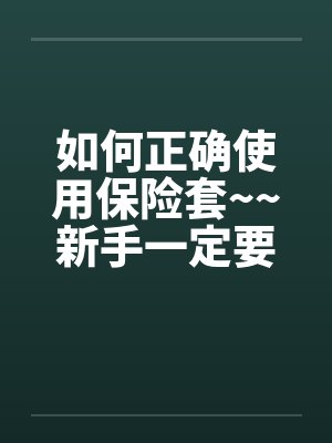 如何正确使用保险套~~新手一定要看欧~~ 如何正确使用保险套~~新手一定要看欧~~