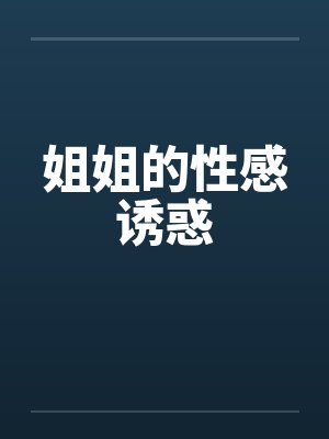 姐姐的性感诱惑 姐姐的性感诱惑