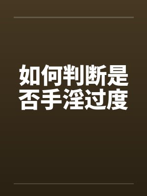 如何判断是否手淫过度