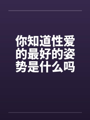你知道性爱的最好的姿势是什么吗