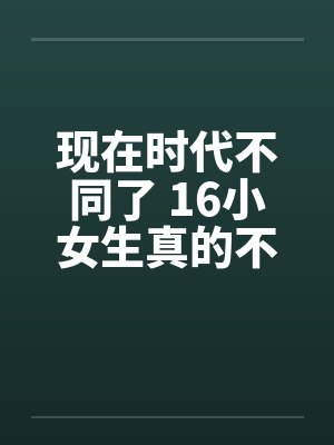 现在时代不同了 16小女生真的不单纯
