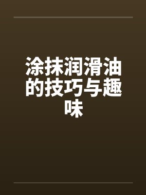 涂抹润滑油的技巧与趣味