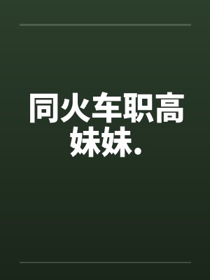 同火车职高妹妹. 同火车职高妹妹.