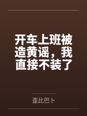 开车上班被造黄谣，我直接不装了