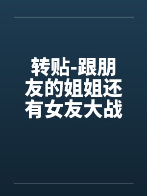 转贴-跟朋友的姐姐还有女友大战 转贴-跟朋友的姐姐还有女友大战
