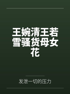 王婉清王若雪骚货母女花