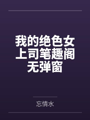 我的绝色女上司笔趣阁无弹窗