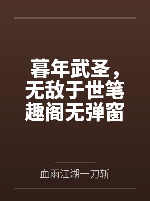 暮年武圣，无敌于世笔趣阁无弹窗