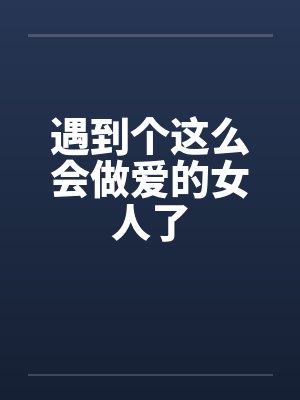 遇到个这么会做爱的女人了 遇到个这么会做爱的女人了