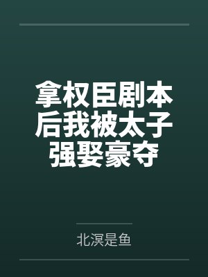 拿权臣剧本后我被太子强娶豪夺 拿权臣剧本后我被太子强娶豪夺