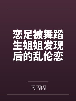恋足被舞蹈生姐姐发现后的乱伦恋爱by苏雅