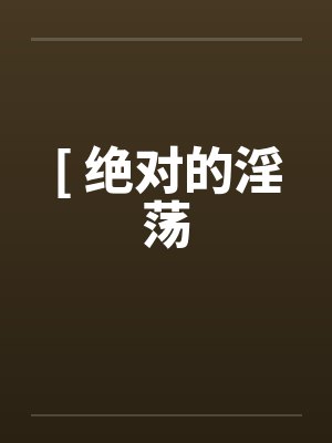 [ 绝对的淫荡