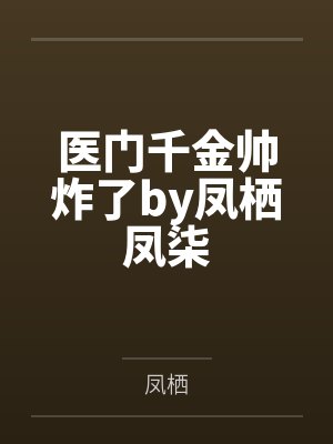 医门千金帅炸了by凤栖凤柒 医门千金帅炸了by凤栖凤柒