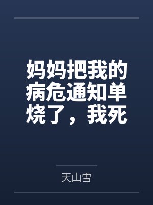妈妈把我的病危通知单烧了,我死后三天她才相信 妈妈把我的病危通知单烧了,我死后三天她才相信