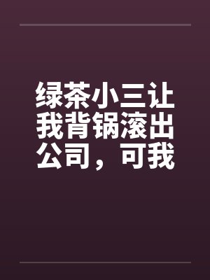 绿茶小三让我背锅滚出公司,可我是她的顶头上司啊 绿茶小三让我背锅滚出公司,可我是她的顶头上司啊