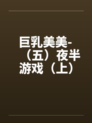 巨乳美美- (五)夜半游戏(上) 巨乳美美- (五)夜半游戏(上)