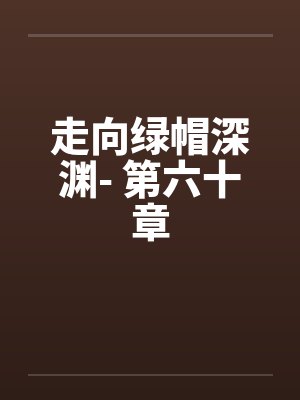 走向绿帽深渊- 第六十章 走向绿帽深渊- 第六十章