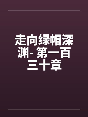 走向绿帽深渊- 第一百三十章 走向绿帽深渊- 第一百三十章