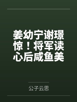 姜幼宁谢璟惊！将军读心后咸鱼美人被迫盛宠