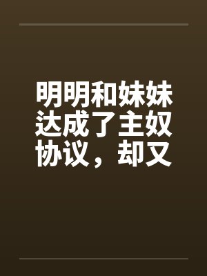 明明和妹妹达成了主奴协议,却又痴迷于四位JK主人的鞋袜 明明和妹妹达成了主奴协议,却又痴迷于四位JK主人的鞋袜
